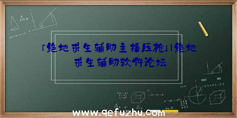 「绝地求生辅助主播压枪」|绝地求生辅助软件论坛